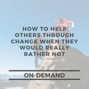How To Help Others Through Change When They Would Really Rather Not
