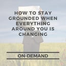 How To Stay Grounded When Everything Around You is Changing